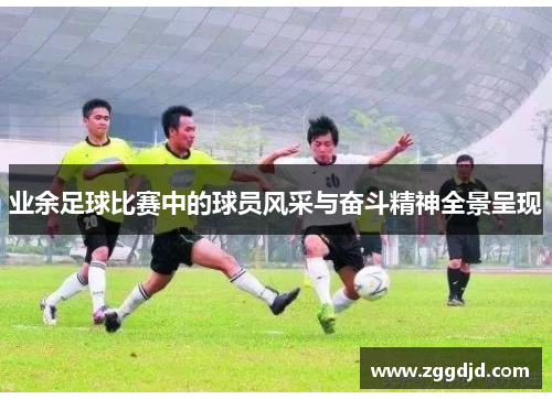 业余足球比赛中的球员风采与奋斗精神全景呈现