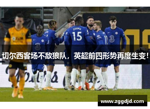 切尔西客场不敌狼队，英超前四形势再度生变！