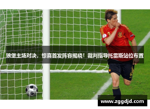狼堡主场对决，惊喜首发阵容揭晓！裁判指导托雷斯站位布置