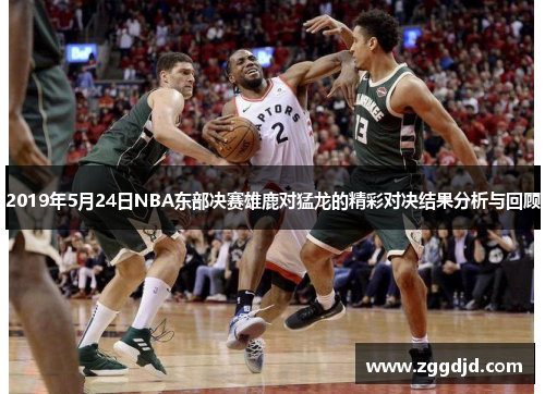 2019年5月24日NBA东部决赛雄鹿对猛龙的精彩对决结果分析与回顾