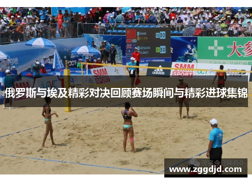 俄罗斯与埃及精彩对决回顾赛场瞬间与精彩进球集锦