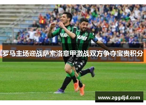 罗马主场迎战萨索洛意甲激战双方争夺宝贵积分