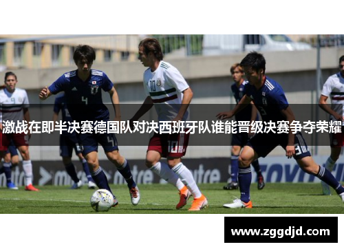激战在即半决赛德国队对决西班牙队谁能晋级决赛争夺荣耀
