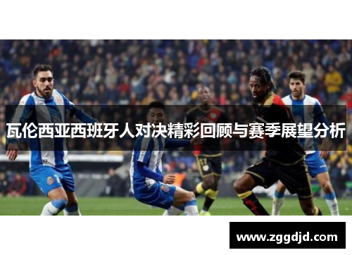 瓦伦西亚西班牙人对决精彩回顾与赛季展望分析