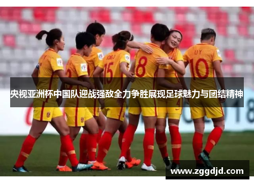央视亚洲杯中国队迎战强敌全力争胜展现足球魅力与团结精神