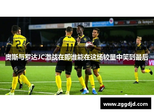 奥斯与罗达JC激战在即谁能在这场较量中笑到最后
