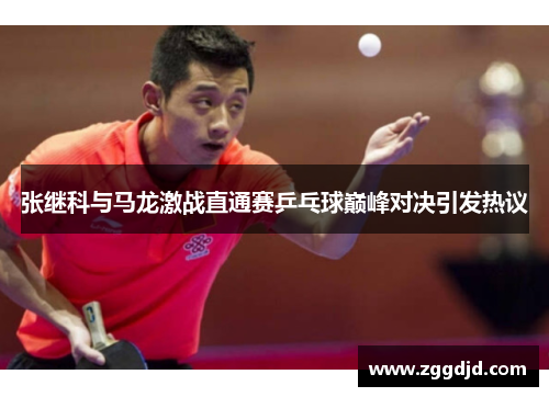 张继科与马龙激战直通赛乒乓球巅峰对决引发热议
